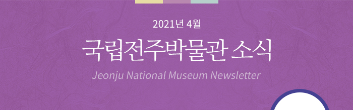2021년 4월 국립전주박물관 소식 Jeonju National Museum Newsletter