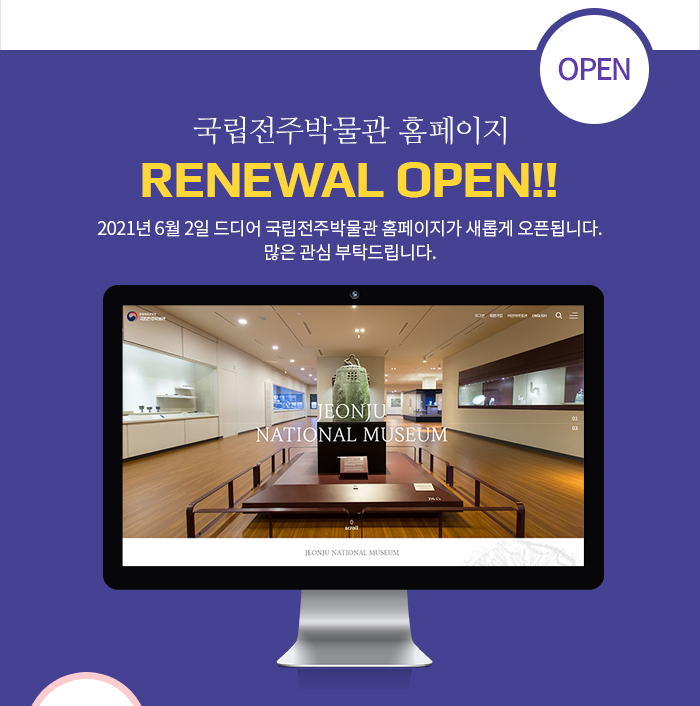 [open]국립전주박물관 홈페이지 Renewal Open!! 2021년 6월 2일 드디어 국립전주박물관 홈페이지가 새롭게 오픈됩니다. 많은 관심 부탁드립니다.