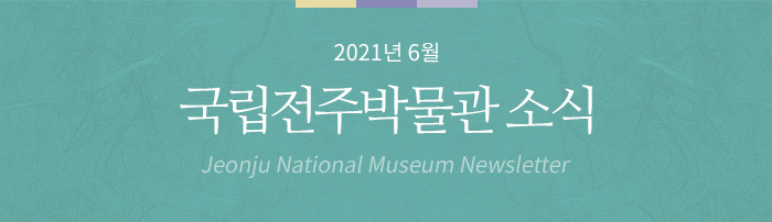 2021년 6월 국립전주박물관 소식 Jeonju National Museum Newsletter