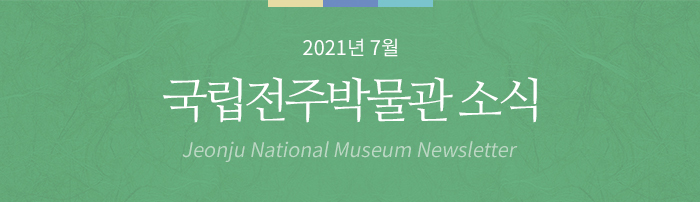 2021년 7월 국립전주박물관 소식 Jeonju National Museum Newsletter