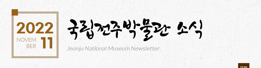 [2022 11 NOVEMBER]국립전주박물관 소식 Jeonju National Museum Newsletter