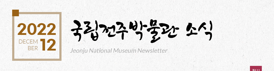 [2022 12 DECEMBER]국립전주박물관 소식 Jeonju National Museum Newsletter