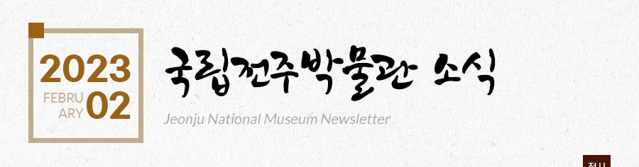 [2023 02 FEBRUARY]국립전주박물관 소식 Jeonju National Museum Newsletter