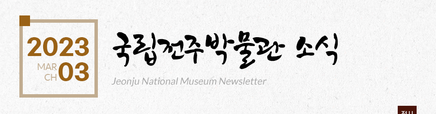 [2023 03 MARCH]국립전주박물관 소식 Jeonju National Museum Newsletter