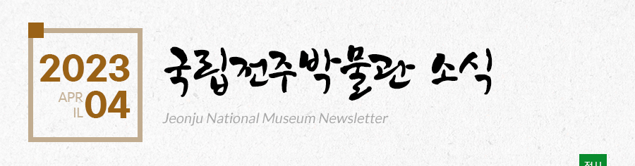 [2023 04 APRIL]국립전주박물관 소식 Jeonju National Museum Newsletter