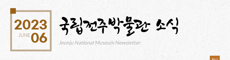 [2023  06 JUNE]국립전주박물관 소식 Jeonju National Museum Newsletter