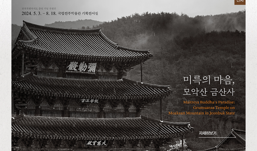 [전시]전북특별자치도 출범 기념 특별전 2024.5.3. ~ 8.18. 국립전주박물관 기획전시실 미륵의 마음, 모악산 금산사  Maitreya buddha's Paradise: Geumsansa Temple on Moaksan mountain in Jeonbuk State - 자세히보기