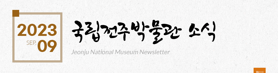 [2023 09 SEP.]국립전주박물관 소식 Jeonju National Museum Newsletter