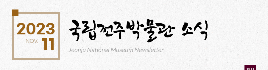 [2023 11 NOV.]국립전주박물관 소식 Jeonju National Museum Newsletter