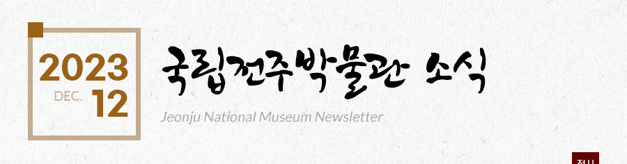 [2023 12 DEC.]국립전주박물관 소식 Jeonju National Museum Newsletter
