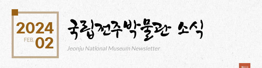 [2024 02 FEB.]국립전주박물관 소식 Jeonju National Museum Newsletter