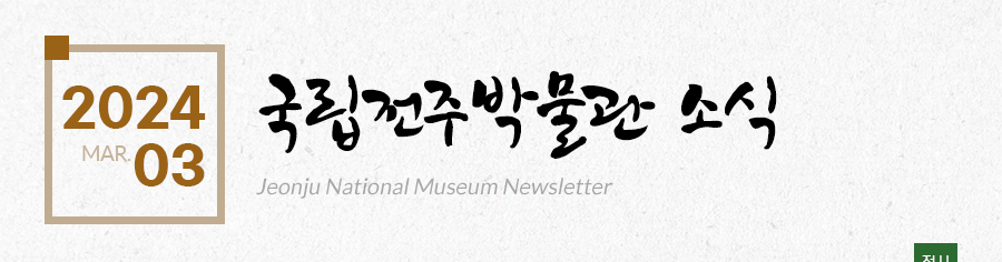 [2024 03 MAR.]국립전주박물관 소식 Jeonju National Museum Newsletter