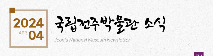 [2024 04 APR.]국립전주박물관 소식 Jeonju National Museum Newsletter