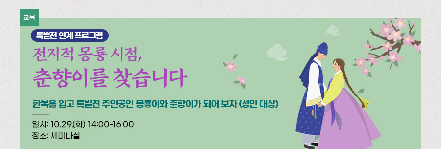 [교육][특별전 연계 프로그램] ‘전지적 몽룡 시점, 춘향이를 찾습니다’ 한복을 입고 특별전 주인공인 몽룡이와 춘향이가 되어 보자  (성인 대상) 일시: 10. 29.(화) 14:00~16:00 장소: 세미나실