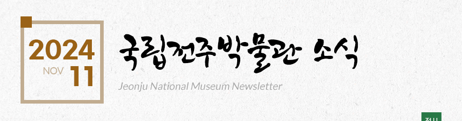 [2024 11 NOV]국립전주박물관 소식 Jeonju National Museum Newsletter