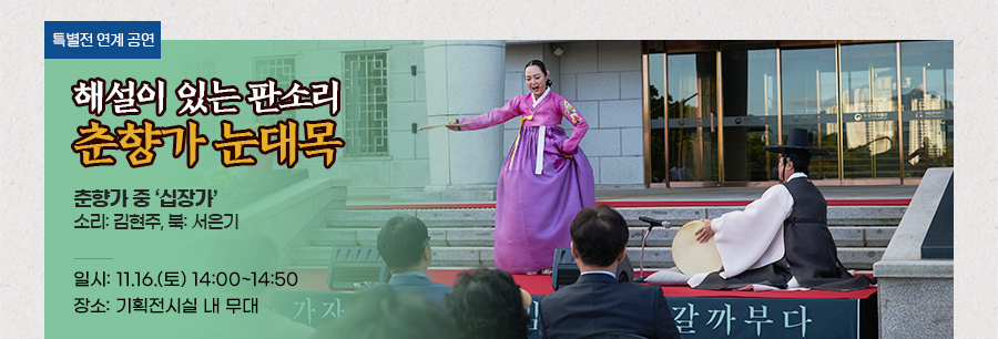 [특별전 연계공연] 해설이 있는 판소리, 춘향가 눈대목 춘향가 중 ‘십장가’ 소리: 김현주, 북: 서은기 일시: 11.16.(토) 14:00~14:50 장소: 기획전시실 내 무대