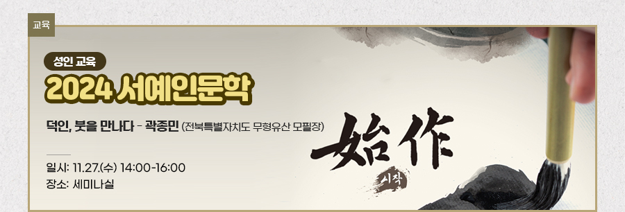 [교육] [성인 교육] 2024 서예인문학 始作(시작) 덕인, 붓을 만나다 ? 곽종민 (전북특별자치도 무형유산 모필장)																																			   일시: 11. 27.(수) 14:00 - 16:00 장소: 세미나실