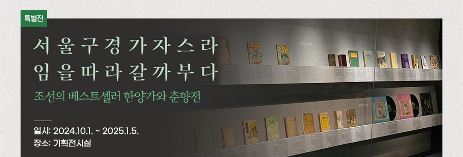 [특별전] 서울구경 가자스라 임을따라 갈까부다 조선의 베스트셀러 한양가와 춘향전 일시: 2024.10.1~2025.1.5. 장소: 기획전시실
