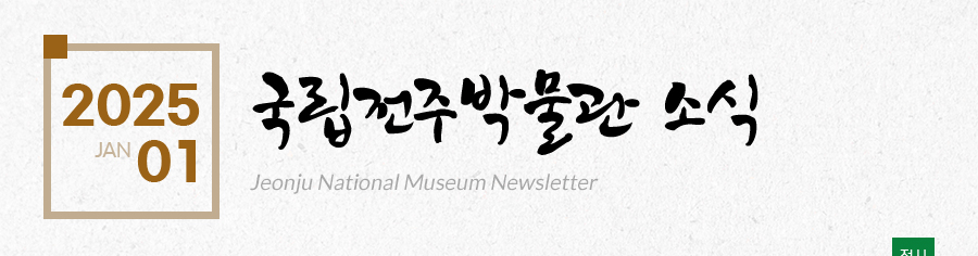 [2025 01 JAN]국립전주박물관 소식 Jeonju National Museum Newsletter