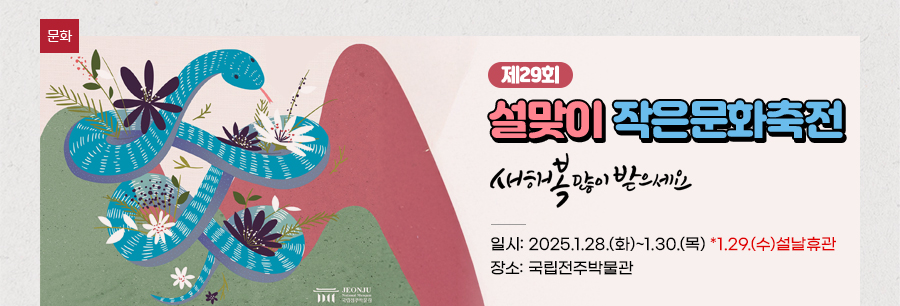 [문화] 제29회 설맞이 작은문화축전 새해 복 많이 받으세요  일시: 2025.1.28.(화)~1.30.(목) *1.29.(수)설날휴관  장소: 국립전주박물관