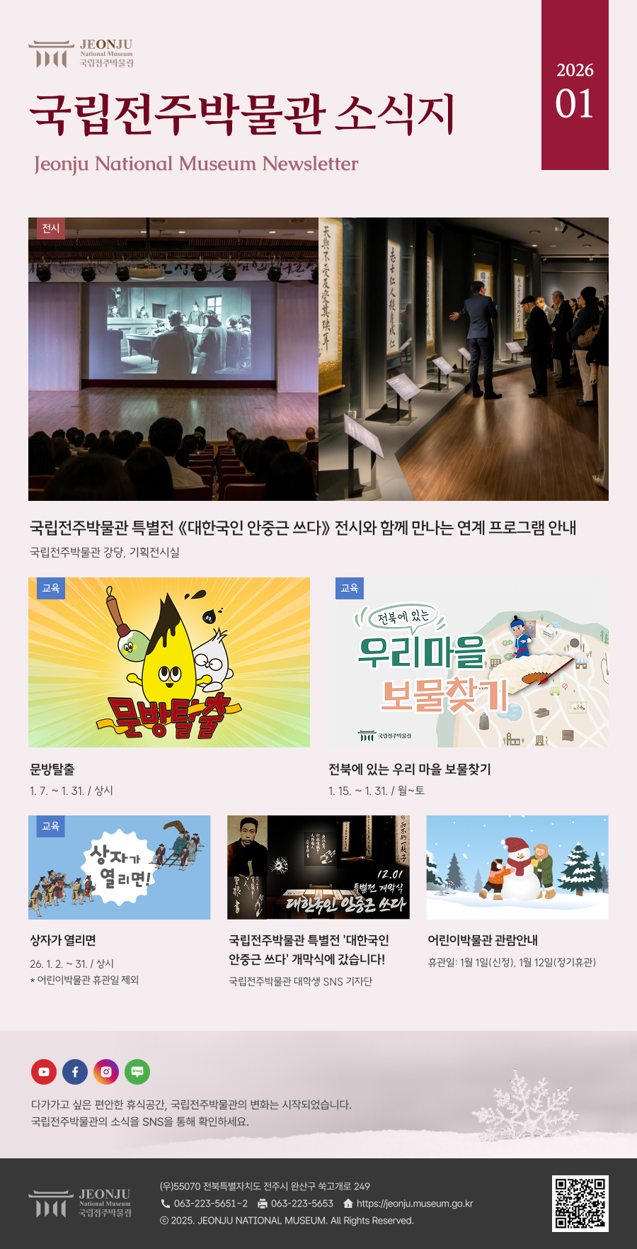 국립전주박물관 소식지 Jeonju National Museum Newsletter 2026 01 /  다가가고 싶은 편안한 휴식공간, 국립전주박물관의 변화는 시작되었습니다. 국립전주박물관의 소식을 SNS을 통해 확인하세요. / [국립전주박물관](우)55070 전라북도 전주시 완산구 쑥고개로 249  TEL : 063)223-5651~2  /  FAX : 063)223-5653  /   Copyright 2025 ⓒ JEONJU NATIONAL MUSEUM All Rights Reserved.