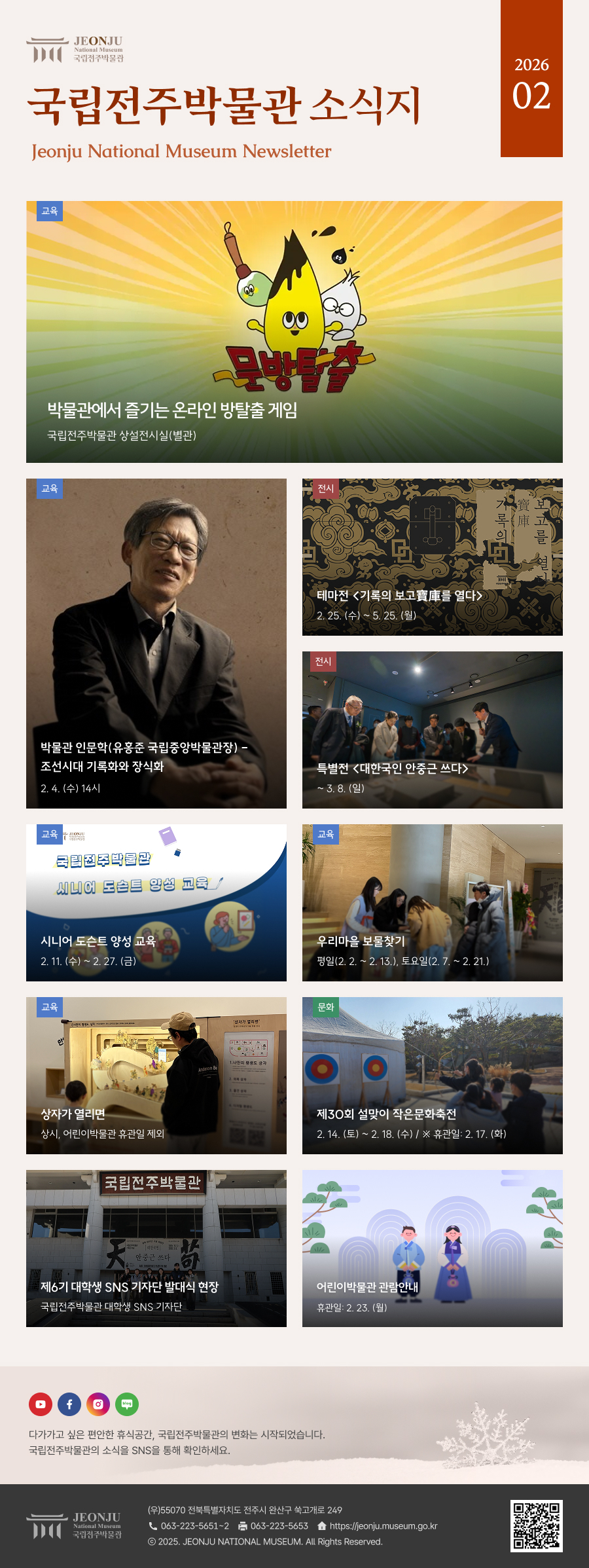 국립전주박물관 소식지 Jeonju National Museum Newsletter 2026 02 /  다가가고 싶은 편안한 휴식공간, 국립전주박물관의 변화는 시작되었습니다. 국립전주박물관의 소식을 SNS을 통해 확인하세요. / [국립전주박물관](우)55070 전라북도 전주시 완산구 쑥고개로 249  TEL : 063)223-5651~2  /  FAX : 063)223-5653  /   Copyright 2025 ⓒ JEONJU NATIONAL MUSEUM All Rights Reserved.