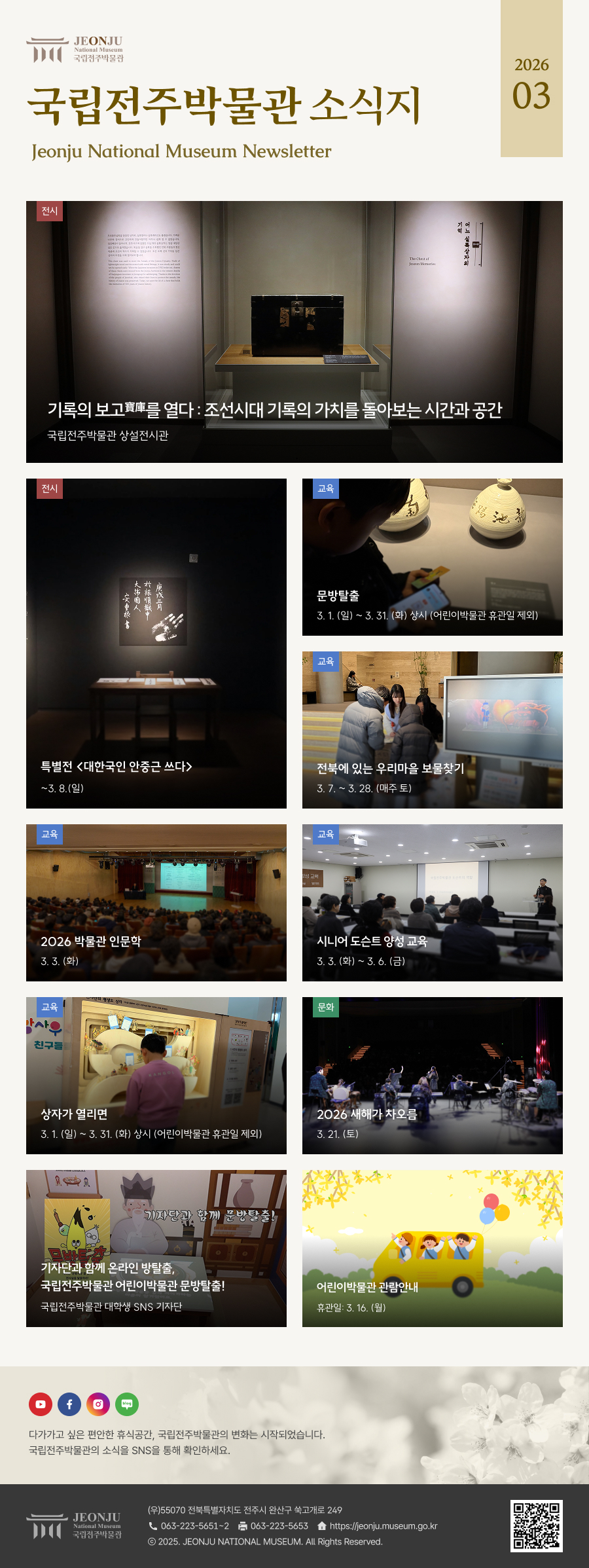 국립전주박물관 소식지 Jeonju National Museum Newsletter 2026 03 /  	다가가고 싶은 편안한 휴식공간, 국립전주박물관의 변화는 시작되었습니다. 국립전주박물관의 소식을 SNS을 통해 확인하세요. / 	[국립전주박물관](우)55070 전라북도 전주시 완산구 쑥고개로 249  TEL : 063)223-5651~2  /  FAX : 063)223-5653  /   Copyright 2025 ⓒ JEONJU NATIONAL MUSEUM All Rights Reserved.