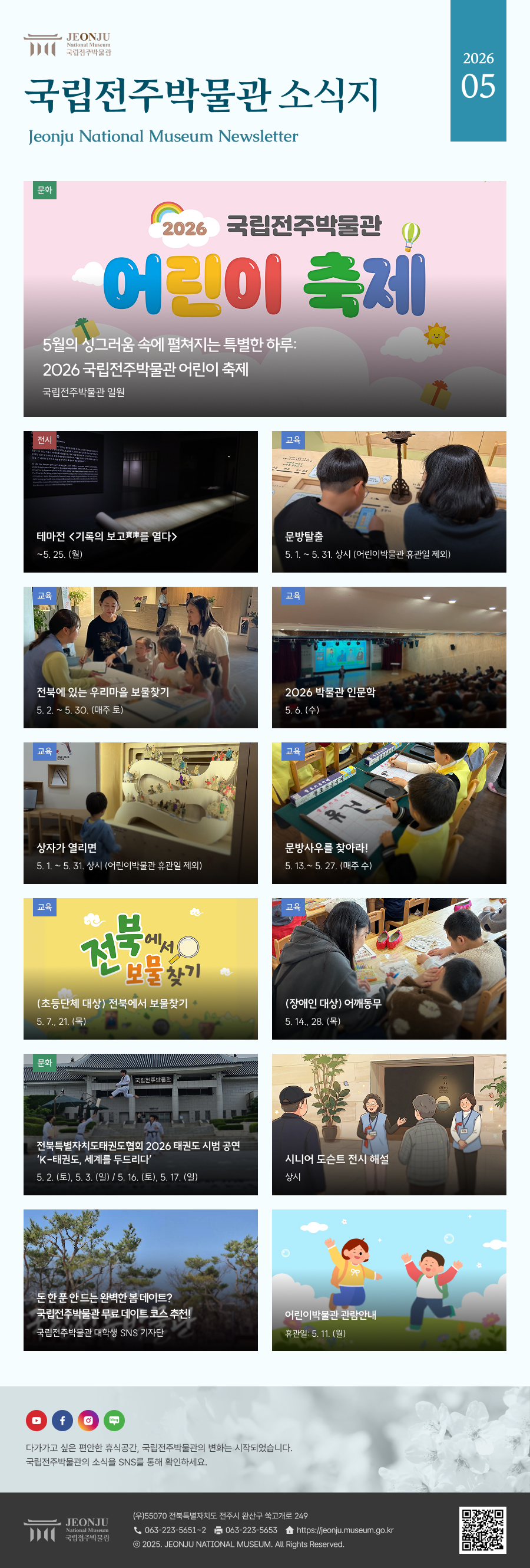 국립전주박물관 소식지 Jeonju National Museum Newsletter 2026 05 /  다가가고 싶은 편안한 휴식공간, 국립전주박물관의 변화는 시작되었습니다. 국립전주박물관의 소식을 SNS을 통해 확인하세요. / [국립전주박물관](우)55070 전라북도 전주시 완산구 쑥고개로 249  TEL : 063)223-5651~2  /  FAX : 063)223-5653  /   Copyright 2025 ⓒ JEONJU NATIONAL MUSEUM All Rights Reserved.