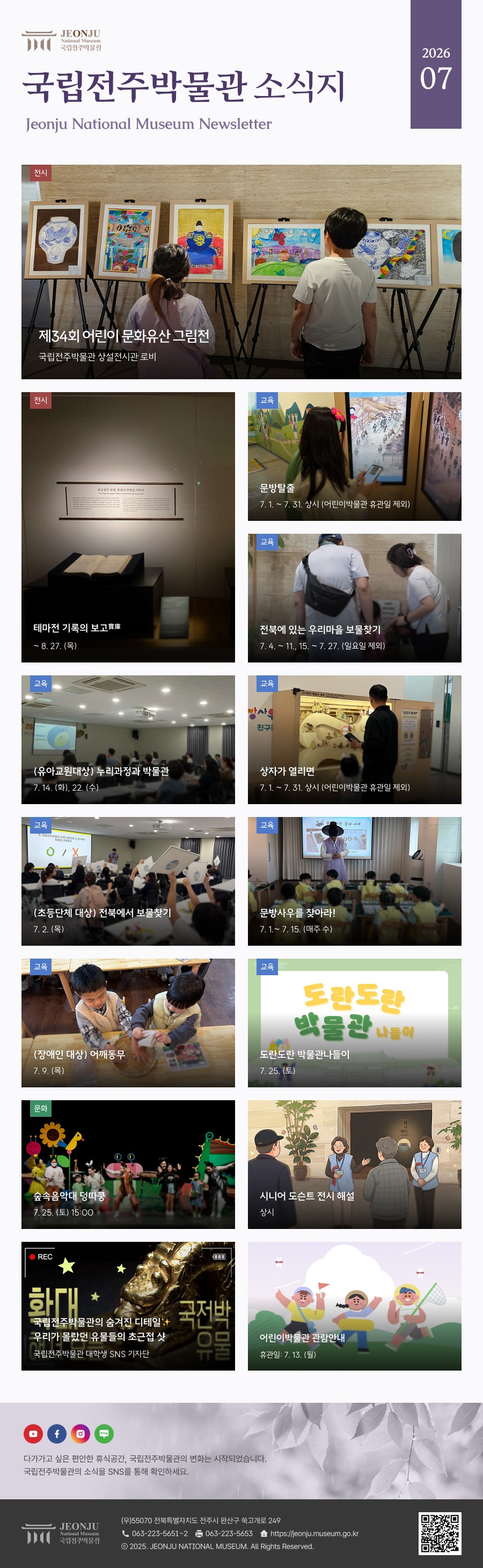 국립전주박물관 소식지 Jeonju National Museum Newsletter 2026 07 / 다가가고 싶은 편안한 휴식공간, 국립전주박물관의 변화는 시작되었습니다. 국립전주박물관의 소식을 SNS을 통해 확인하세요. / [국립전주박물관](우)55070 전라북도 전주시 완산구 쑥고개로 249  TEL : 063)223-5651~2  /  FAX : 063)223-5653  /   Copyright 2025 ⓒ JEONJU NATIONAL MUSEUM All Rights Reserved.