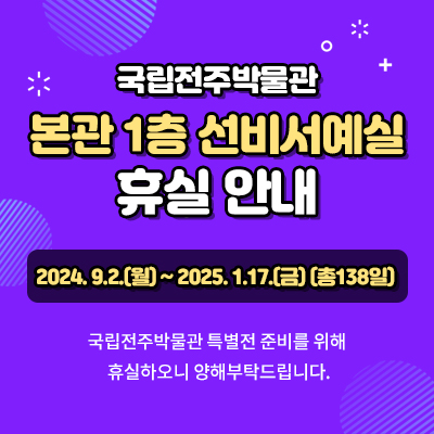 국립전주박물관 본관 1층 선비서예실 휴실 안내 2024. 9.2.(월) ~ 2025. 1.17.(금) (총138일) 국립전주박물관 특별전 준비를 위해 휴실하오니 양해부탁드립니다.