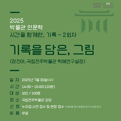 2025 박물관 인문학 시간을 함께한, 기록 -2회차기록을 담은, 그림(장진아, 국립전주박물관 학예연구실장)일 자 2025년 7월 30일(수)시 간 14:00~16:00(120분)대 상 성인/ 100명장 소 국립전주박물관 강당신 청 누리집사전접수 및 현장 접수 ※ 회차별 접수 방법은 공식 누리집참고비 용 무료