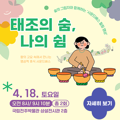 태조의 숨, 나의 쉼숲의 그림자와 함께하는 '사운드배스 힐링 명상'왕의 고요 속에서 만나는 명상적 휴식 사운드배스4.18. 토요일 오전 8시/ 9시 10분 총 2회 국립전주박물관 상설전시관 2층자세히보기