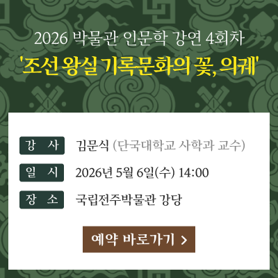 2026 박물관 인문학 강연 4회차 '조선 왕실 기록문화의 꽃, 의궤'강사 : 김문식(단국대학교 사학과 교수)일시 : 2026년 5월 6일(수) 14:00장소 : 국립전주박물관 강당[예약 바로가기]