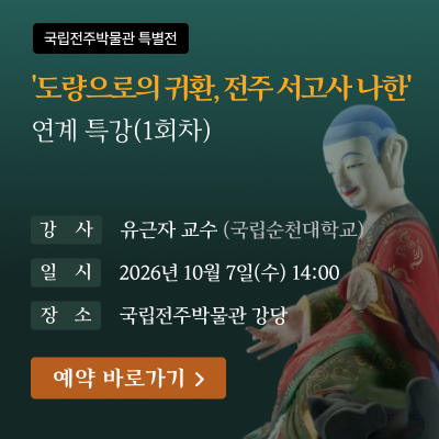국립전주박물관 특별전'도량으로의 귀환, 전주 서고사 나한' 연계 특강(1회차)강사 : 유근자 교수(국립순천대학교)일시 : 2026년 10월 7일(수) 14:00장소 : 국립전주박물관 강당[예약 바로가기]