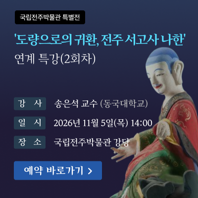 국립전주박물관 특별전'도량으로의 귀환, 전주 서고사 나한' 연계 특강(1회차)강사 : 유근자 교수(국립순천대학교)일시 : 2026년 10월 7일(수) 14:00장소 : 국립전주박물관 강당[예약 바로가기]