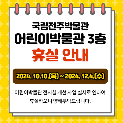 국립전주박물관 어린이박물관 3층 휴실 안내2024. 10.10.(목) ~ 2024. 12.04.(수) 어린이박물관 전시실 개선 사업 실시로 인하여 휴실하오니 양해부탁드립니다.