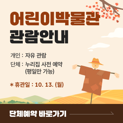 어린이 박물관 관람안내 / 개인 : 자유 관람, 단체 : 누리집 사전 예약 (평일만 가능) / 휴관일 : 10. 13. (월) / 단체예약 바로가기