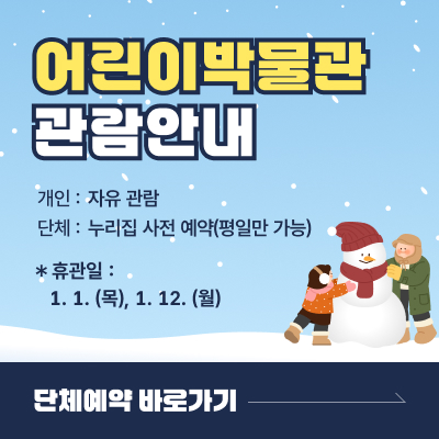어린이 박물관 관람안내 / 개인 : 자유 관람, 단체 : 누리집 사전 예약 (평일만 가능) / 휴관일 : 1월 1일(목), 1월 12일(월) / 단체예약 바로가기