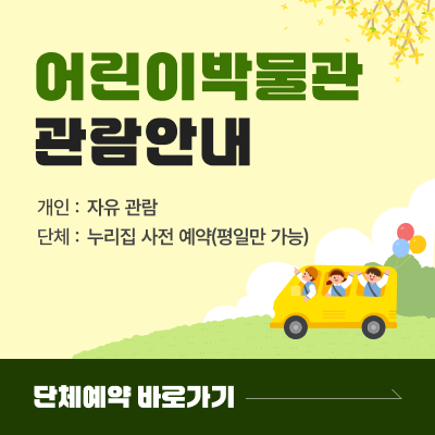 어린이 박물관 관람안내 / 개인 : 자유 관람, 단체 : 누리집 사전 예약 (평일만 가능) / 단체예약 바로가기