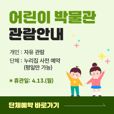 어린이 박물관 관람안내 / 개인 : 자유 관람, 단체 : 누리집 사전 예약 (평일만 가능) / 휴관일 : 4월 13일(월) / 단체예약 바로가기