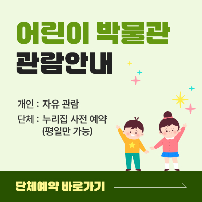 어린이 박물관 관람안내 / 개인 : 자유 관람, 단체 : 누리집 사전 예약 (평일만 가능) / 단체예약 바로가기