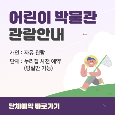 어린이 박물관 관람안내 / 개인 : 자유 관람, 단체 : 누리집 사전 예약 (평일만 가능) / 단체예약 바로가기