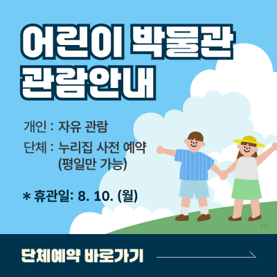 어린이 박물관 관람안내 / 개인 : 자유 관람, 단체 : 누리집 사전 예약 (평일만 가능) / 휴관일 : 8월 10일(월) / 단체예약 바로가기