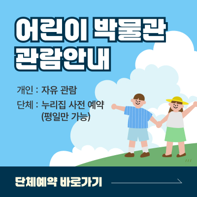 어린이 박물관 관람안내 / 개인 : 자유 관람, 단체 : 누리집 사전 예약 (평일만 가능) / 단체예약 바로가기