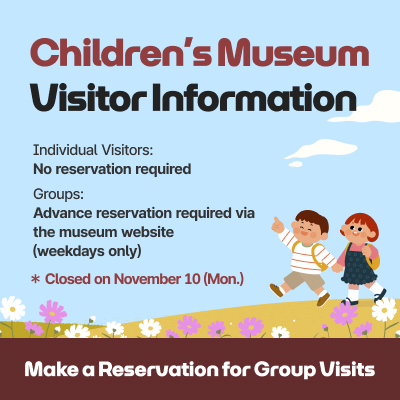 Children’s Museum Visitor Information / Individual Visitors: No reservation required, Groups: Advance reservation required via the museum website (weekdays only) / Closed on Nov 10(Mon.) / Make a Reservation for Group Visits