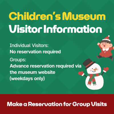 Children’s Museum Visitor Information / Individual Visitors: No reservation required, Groups: Advance reservation required via the museum website (weekdays only) / Make a Reservation for Group Visits