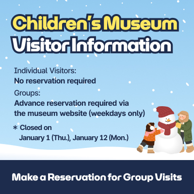 Children’s Museum Visitor Information / Individual Visitors: No reservation required / Groups: Advance reservation required via the museum website (weekdays only) / Closed on January 1(Thu.) January 12(Mon.) Make a Reservation for Group Visits