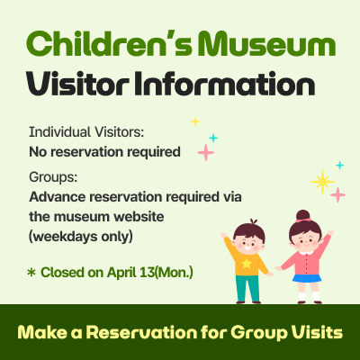 Children’s Museum Visitor Information / Individual Visitors: No reservation required / Groups: Advance reservation required via the museum website (weekdays only) / Closed on April 13(Mon.) Make a Reservation for Group Visits