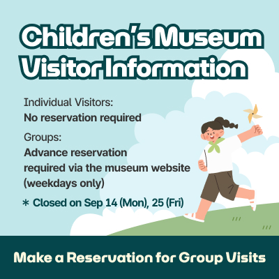 Children’s Museum Visitor Information / Individual Visitors: No reservation required / Groups: Advance reservation required via the museum website (weekdays only) / Closed on Sep 14(Mon.), 25(Fri.) Make a Reservation for Group Visits