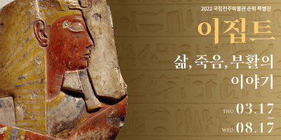 제목: 이집트-삶, 죽음, 부활의 이야기기간: 2022년 3월 17일(목)~8월 17일(수)장소: 국립전주박물관 기획전시실관람료: 무료